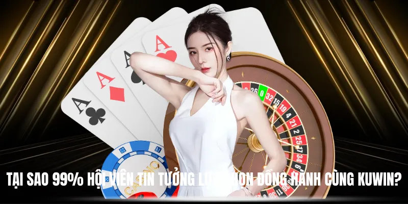 Tại Sao 99% Hội Viên Tin Tưởng Lựa Chọn Đồng Hành Cùng KUWIN?